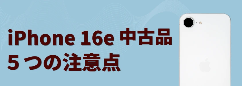 iPhone16e 中古 購入の注意点